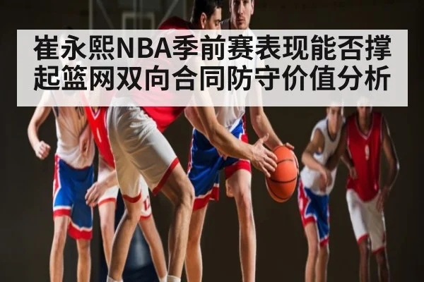 崔永熙NBA季前赛表现能否撑起篮网双向合同防守价值分析