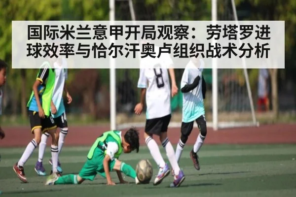 国际米兰意甲开局观察:劳塔罗进球效率与恰尔汗奥卢组织战术分析