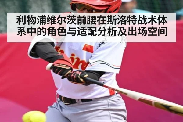 利物浦维尔茨前腰在斯洛特战术体系中的角色与适配分析及出场空间