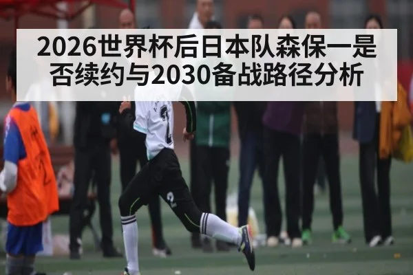 2026世界杯后日本队森保一是否续约与2030备战路径分析