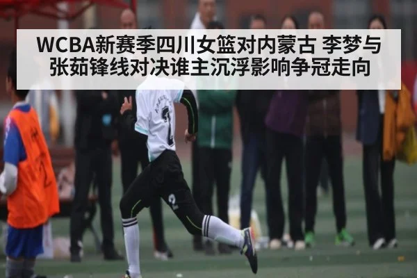 WCBA新赛季四川女篮对内蒙古 李梦与张茹锋线对决谁主沉浮影响争冠走向