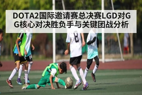 DOTA2国际邀请赛总决赛LGD对GG核心对决胜负手与关键团战分析