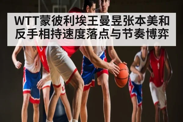 WTT蒙彼利埃王曼昱张本美和反手相持速度落点与节奏博弈