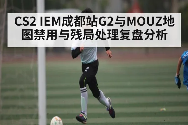 CS2 IEM成都站G2与MOUZ地图禁用与残局处理复盘分析
