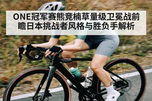 ONE冠军赛熊竞楠草量级卫冕战前瞻日本挑战者风格与胜负手解析